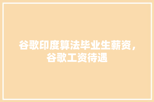 谷歌印度算法毕业生薪资，谷歌工资待遇