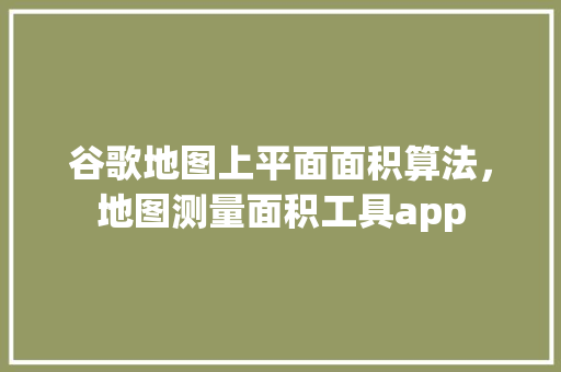 谷歌地图上平面面积算法，地图测量面积工具app
