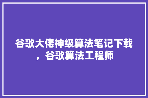 谷歌大佬神级算法笔记下载，谷歌算法工程师
