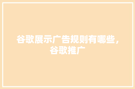 谷歌展示广告规则有哪些，谷歌推广