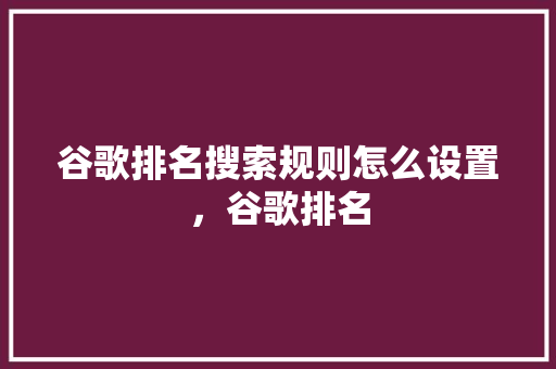 谷歌排名搜索规则怎么设置，谷歌排名