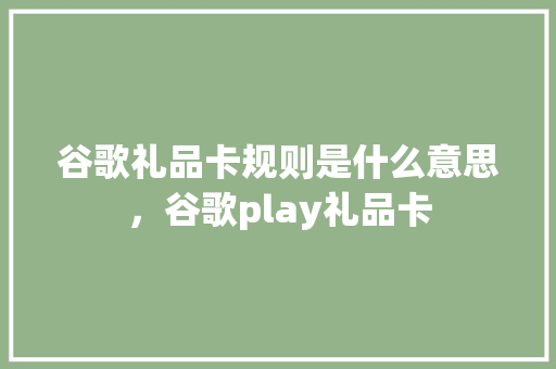 谷歌礼品卡规则是什么意思，谷歌play礼品卡
