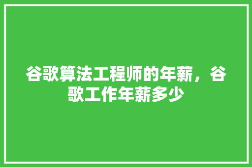 谷歌算法工程师的年薪，谷歌工作年薪多少