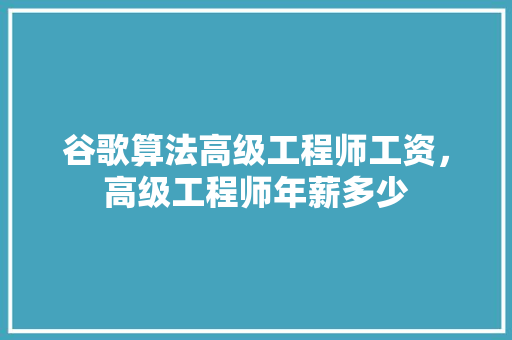 谷歌算法高级工程师工资，高级工程师年薪多少