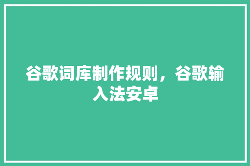 谷歌词库制作规则，谷歌输入法安卓