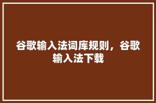 谷歌输入法词库规则，谷歌输入法下载