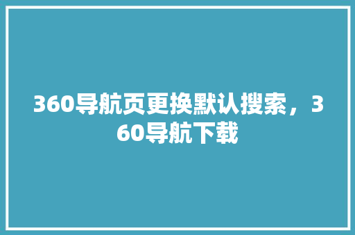 360导航页更换默认搜索，360导航下载
