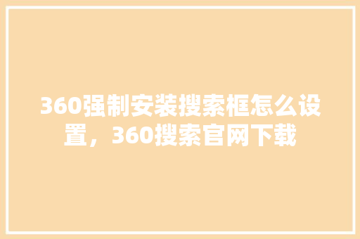 360强制安装搜索框怎么设置，360搜索官网下载