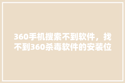 360手机搜索不到软件，找不到360杀毒软件的安装位置