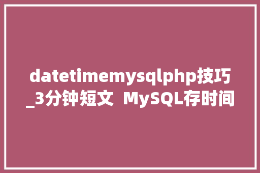 datetimemysqlphp技巧_3分钟短文  MySQL存时间到底该用timestamp照样datetime