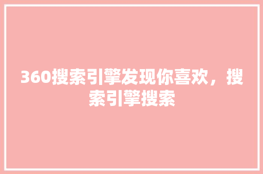 360搜索引擎发现你喜欢，搜索引擎搜索