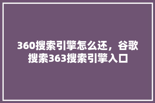 360搜索引擎怎么还，谷歌搜索363搜索引擎入口
