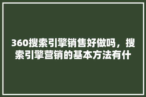 360搜索引擎销售好做吗，搜索引擎营销的基本方法有什么