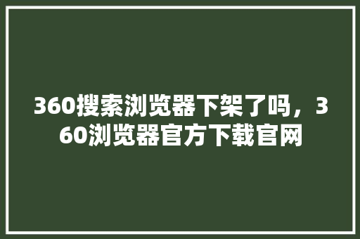 360搜索浏览器下架了吗，360浏览器官方下载官网