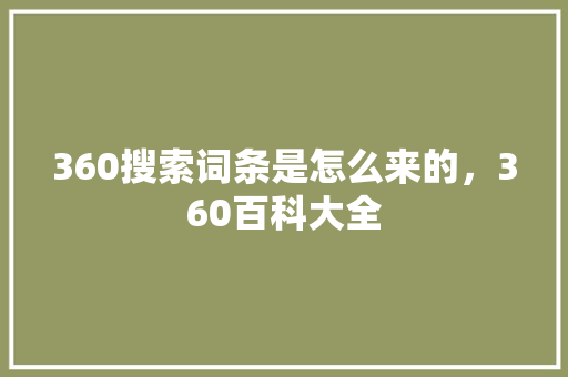 360搜索词条是怎么来的，360百科大全