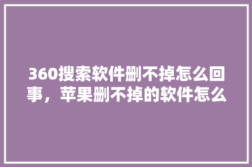 360搜索软件删不掉怎么回事，苹果删不掉的软件怎么删