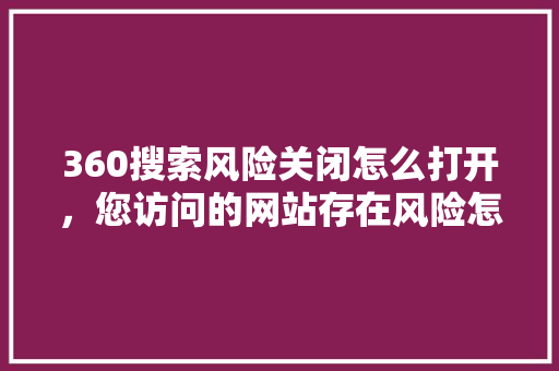 360搜索风险关闭怎么打开，您访问的网站存在风险怎么关掉