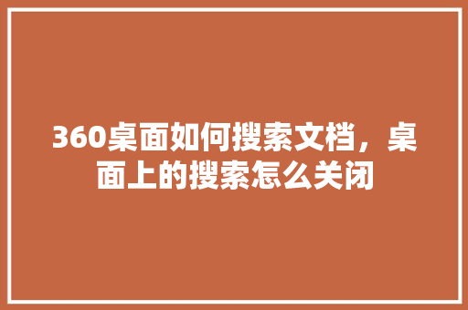 360桌面如何搜索文档，桌面上的搜索怎么关闭