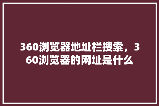 360浏览器地址栏搜索，360浏览器的网址是什么