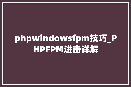 phpwindowsfpm技巧_PHPFPM进击详解