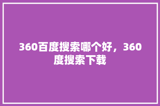 360百度搜索哪个好，360度搜索下载