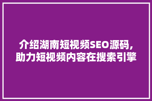 介绍湖南短视频SEO源码,助力短视频内容在搜索引擎中脱颖而出