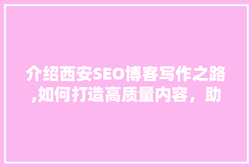 介绍西安SEO博客写作之路,如何打造高质量内容，助力网站优化
