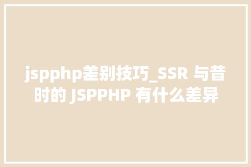 jspphp差别技巧_SSR 与昔时的 JSPPHP 有什么差异