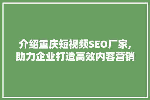 介绍重庆短视频SEO厂家,助力企业打造高效内容营销步骤
