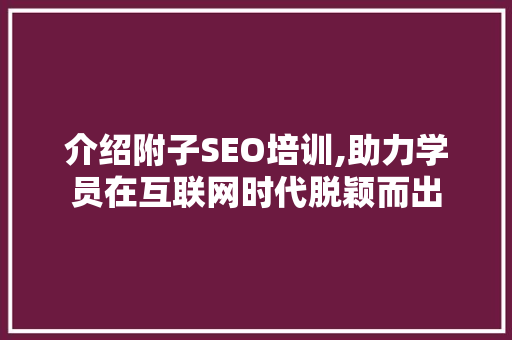 介绍附子SEO培训,助力学员在互联网时代脱颖而出