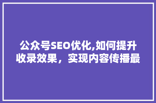 公众号SEO优化,如何提升收录效果，实现内容传播最大化