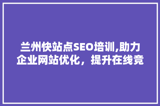 兰州快站点SEO培训,助力企业网站优化，提升在线竞争力