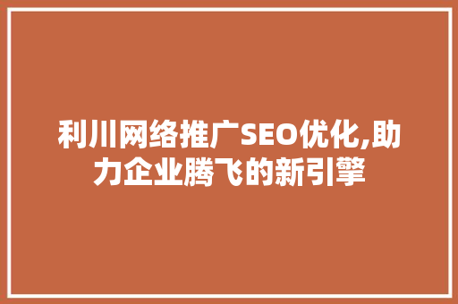 利川网络推广SEO优化,助力企业腾飞的新引擎