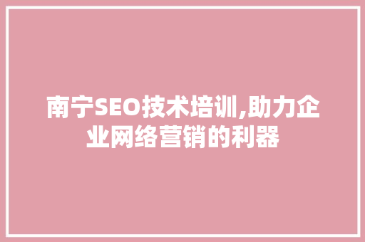 南宁SEO技术培训,助力企业网络营销的利器