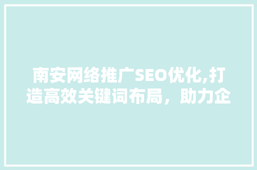 南安网络推广SEO优化,打造高效关键词布局，助力企业腾飞