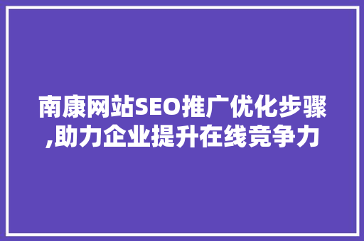 南康网站SEO推广优化步骤,助力企业提升在线竞争力