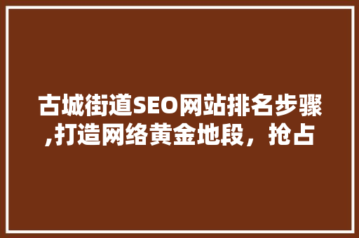 古城街道SEO网站排名步骤,打造网络黄金地段，抢占先机！
