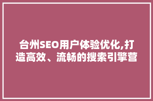 台州SEO用户体验优化,打造高效、流畅的搜索引擎营销步骤