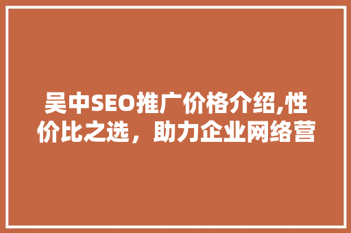 吴中SEO推广价格介绍,性价比之选，助力企业网络营销