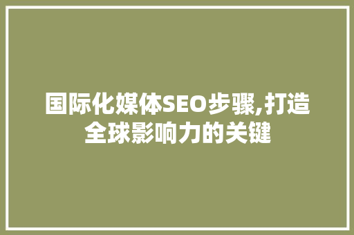 国际化媒体SEO步骤,打造全球影响力的关键