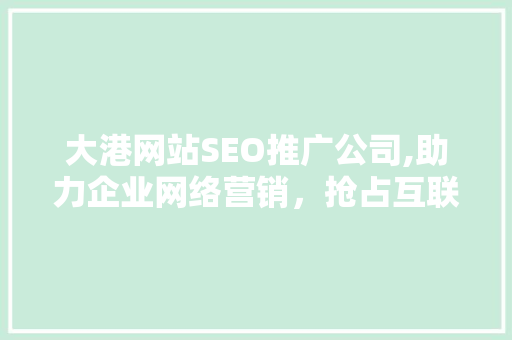 大港网站SEO推广公司,助力企业网络营销，抢占互联网市场先机