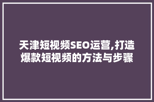 天津短视频SEO运营,打造爆款短视频的方法与步骤