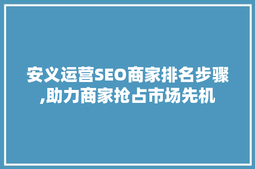 安义运营SEO商家排名步骤,助力商家抢占市场先机