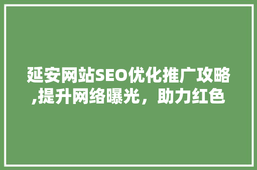 延安网站SEO优化推广攻略,提升网络曝光，助力红色旅游发展