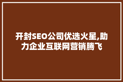 开封SEO公司优选火星,助力企业互联网营销腾飞