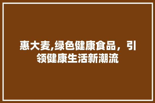 惠大麦,绿色健康食品，引领健康生活新潮流