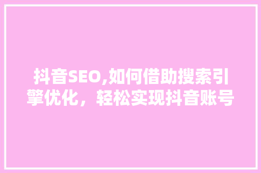 抖音SEO,如何借助搜索引擎优化，轻松实现抖音账号的精准获客