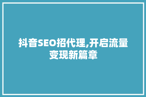 抖音SEO招代理,开启流量变现新篇章
