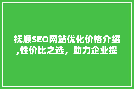 抚顺SEO网站优化价格介绍,性价比之选，助力企业提升在线竞争力