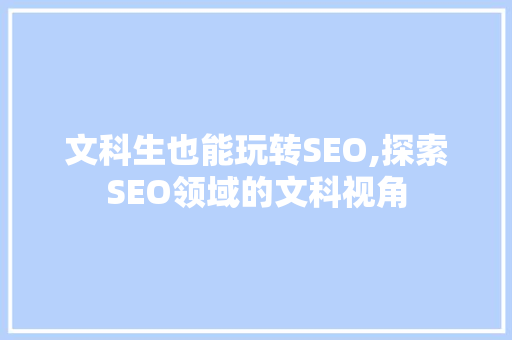 文科生也能玩转SEO,探索SEO领域的文科视角